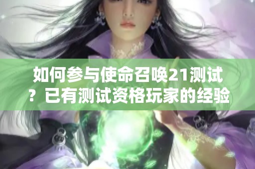 如何参与使命召唤21测试？已有测试资格玩家的经验分享