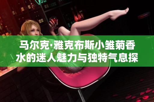 马尔克·雅克布斯小雏菊香水的迷人魅力与独特气息探索