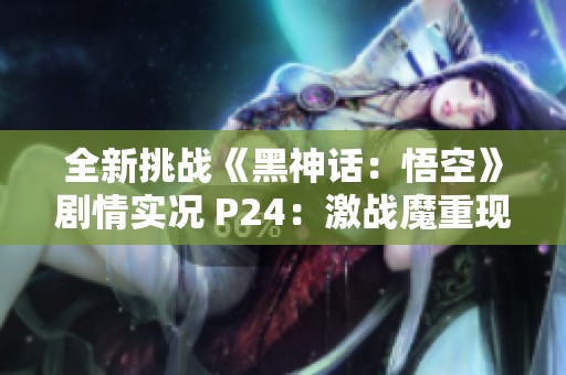 全新挑战《黑神话：悟空》剧情实况 P24：激战魔重现精彩瞬间