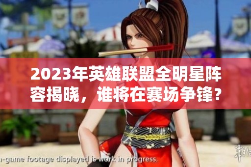 2023年英雄联盟全明星阵容揭晓，谁将在赛场争锋？