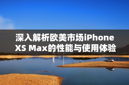 深入解析欧美市场iPhone XS Max的性能与使用体验