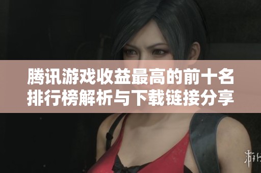 腾讯游戏收益最高的前十名排行榜解析与下载链接分享