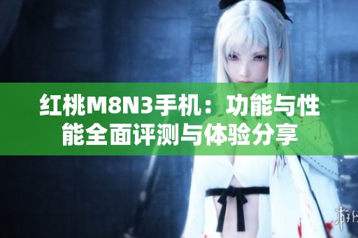 红桃M8N3手机：功能与性能全面评测与体验分享