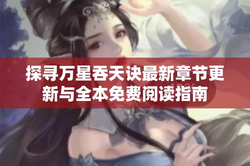 探寻万星吞天诀最新章节更新与全本免费阅读指南