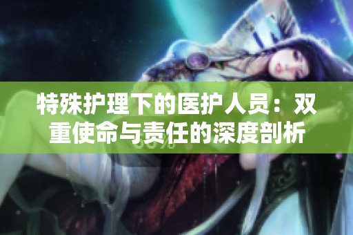 特殊护理下的医护人员：双重使命与责任的深度剖析