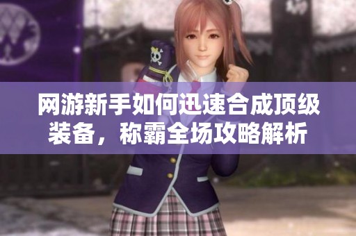 网游新手如何迅速合成顶级装备，称霸全场攻略解析