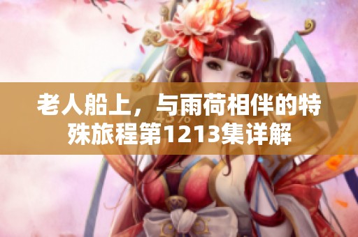 老人船上，与雨荷相伴的特殊旅程第1213集详解