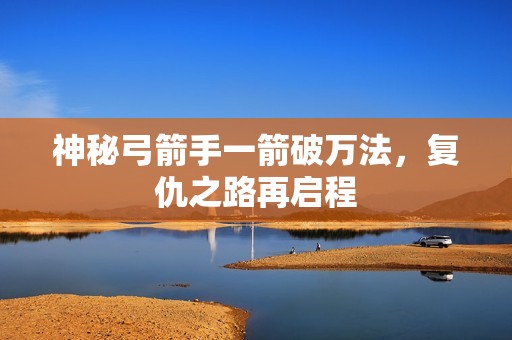 神秘弓箭手一箭破万法，复仇之路再启程