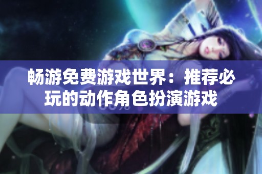 畅游免费游戏世界：推荐必玩的动作角色扮演游戏