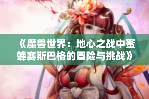 《魔兽世界：地心之战中蜜蜂赛斯巴格的冒险与挑战》