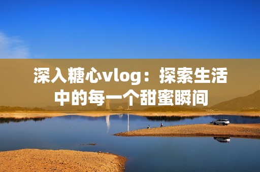深入糖心vlog：探索生活中的每一个甜蜜瞬间