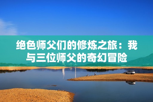 绝色师父们的修炼之旅：我与三位师父的奇幻冒险