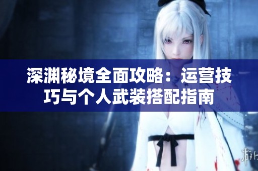 深渊秘境全面攻略：运营技巧与个人武装搭配指南