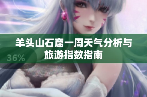 羊头山石窟一周天气分析与旅游指数指南