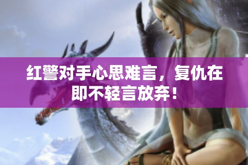 红警对手心思难言，复仇在即不轻言放弃！
