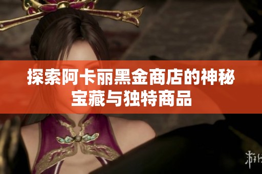 探索阿卡丽黑金商店的神秘宝藏与独特商品
