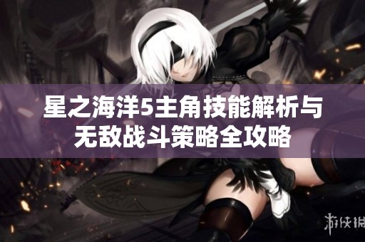 星之海洋5主角技能解析与无敌战斗策略全攻略