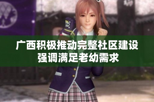 广西积极推动完整社区建设 强调满足老幼需求
