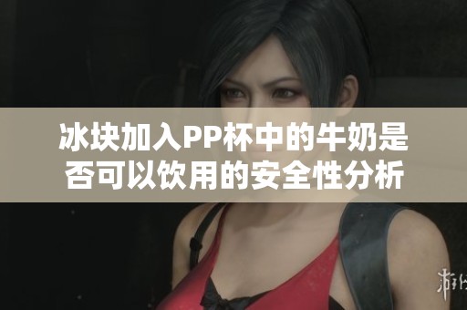 冰块加入PP杯中的牛奶是否可以饮用的安全性分析