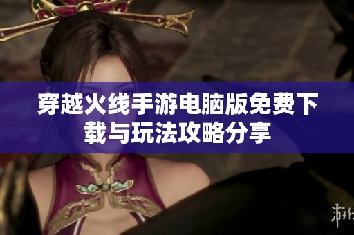穿越火线手游电脑版免费下载与玩法攻略分享