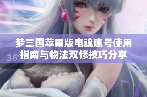 梦三国苹果版电魂账号使用指南与物法双修技巧分享