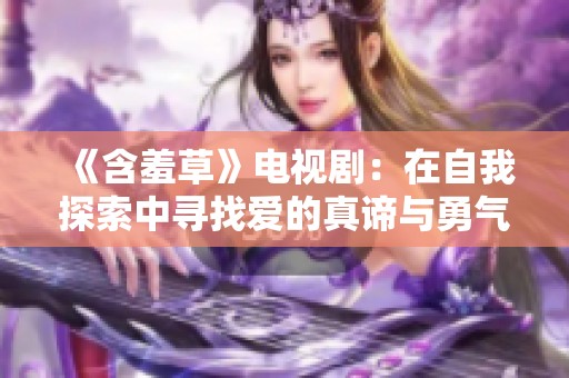 《含羞草》电视剧：在自我探索中寻找爱的真谛与勇气