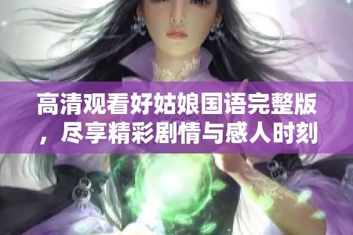 高清观看好姑娘国语完整版，尽享精彩剧情与感人时刻