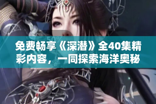 免费畅享《深潜》全40集精彩内容，一同探索海洋奥秘