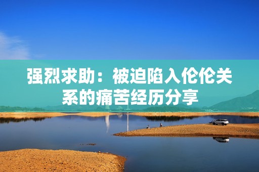 强烈求助：被迫陷入伦伦关系的痛苦经历分享