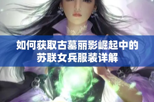 如何获取古墓丽影崛起中的苏联女兵服装详解