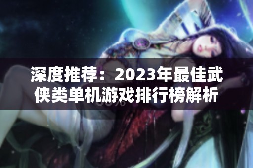 深度推荐：2023年最佳武侠类单机游戏排行榜解析