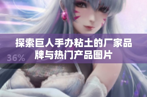 探索巨人手办粘土的厂家品牌与热门产品图片