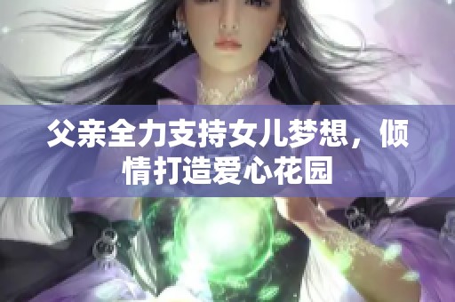 父亲全力支持女儿梦想，倾情打造爱心花园