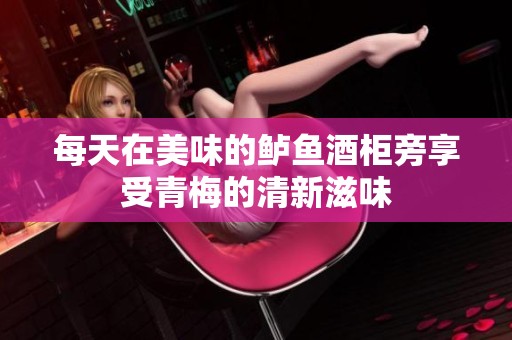 每天在美味的鲈鱼酒柜旁享受青梅的清新滋味