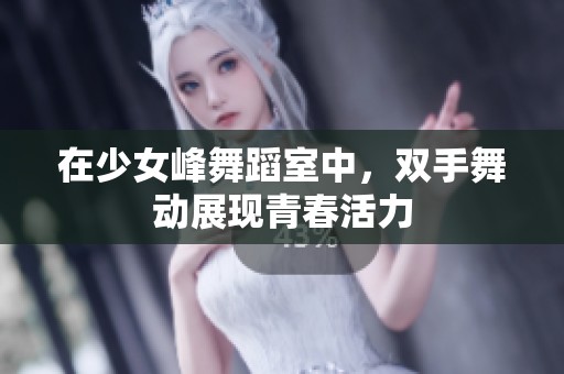 在少女峰舞蹈室中，双手舞动展现青春活力