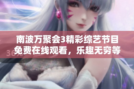 南波万聚会3精彩综艺节目免费在线观看，乐趣无穷等你来享