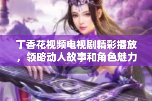 丁香花视频电视剧精彩播放，领略动人故事和角色魅力