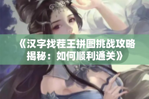 《汉字找茬王拼图挑战攻略揭秘：如何顺利通关》