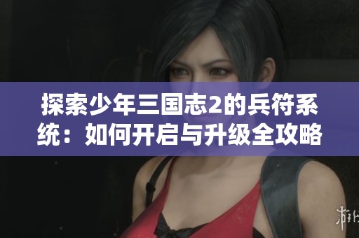 探索少年三国志2的兵符系统：如何开启与升级全攻略