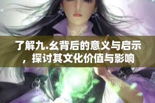 了解九.幺背后的意义与启示，探讨其文化价值与影响