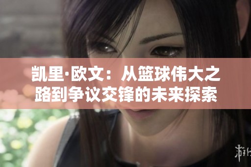 凯里·欧文：从篮球伟大之路到争议交锋的未来探索