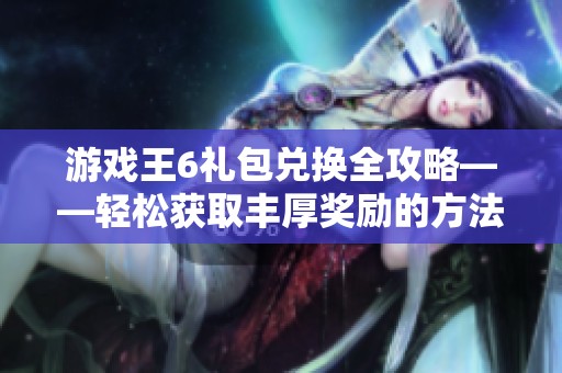 游戏王6礼包兑换全攻略——轻松获取丰厚奖励的方法揭秘