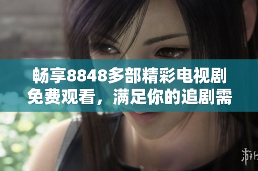 畅享8848多部精彩电视剧免费观看，满足你的追剧需求！