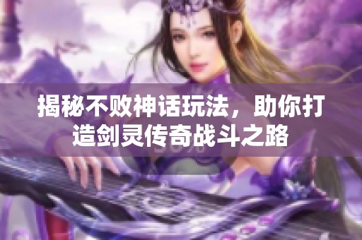 揭秘不败神话玩法，助你打造剑灵传奇战斗之路