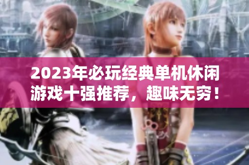 2023年必玩经典单机休闲游戏十强推荐，趣味无穷！