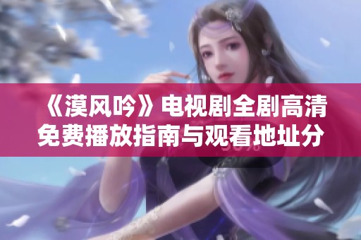 《漠风吟》电视剧全剧高清免费播放指南与观看地址分享