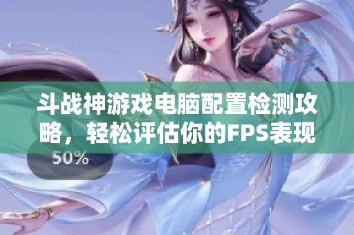 斗战神游戏电脑配置检测攻略，轻松评估你的FPS表现