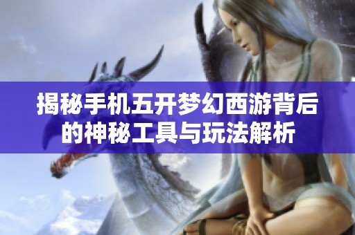 揭秘手机五开梦幻西游背后的神秘工具与玩法解析