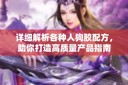 详细解析各种人狗胶配方，助你打造高质量产品指南