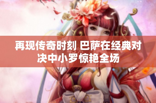 再现传奇时刻 巴萨在经典对决中小罗惊艳全场